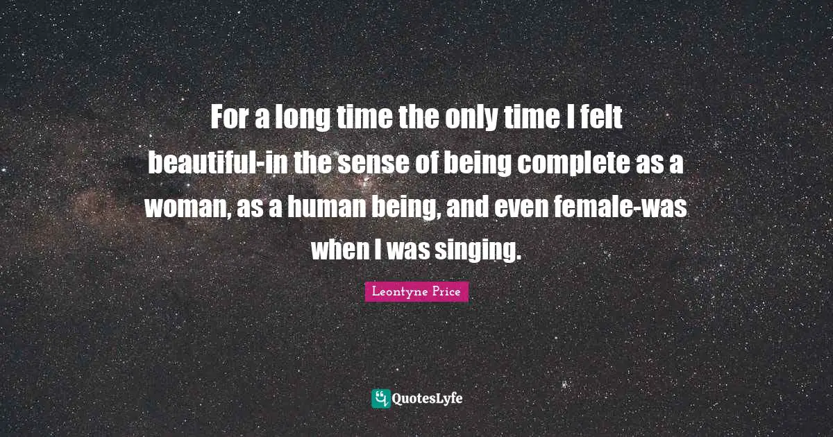 For a long time the only time I felt beautiful-in the sense of being complete as a woman, as a human being, and even female-was when I was singing.