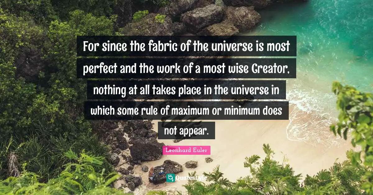 Creator Quotes: "For since the fabric of the universe is most perfect and the work of a most wise Creator, nothing at all takes place in the universe in which some rule of maximum or minimum does not appear."