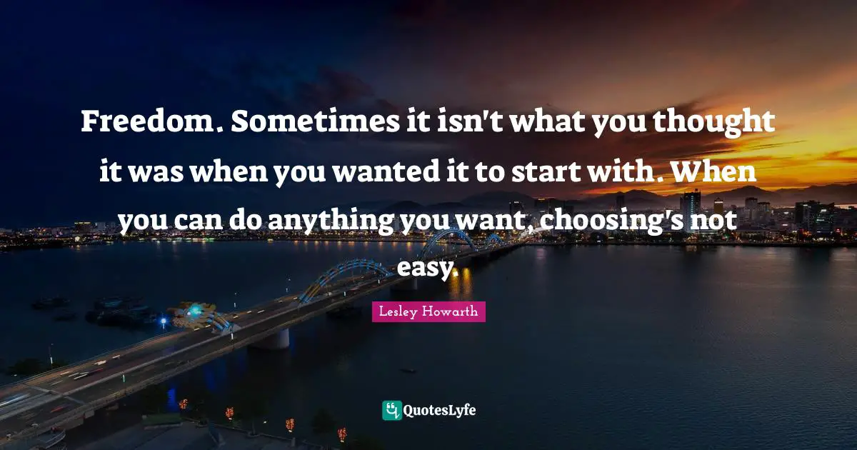 Freedom. Sometimes it isn't what you thought it was when you wanted it to start with. When you can do anything you want, choosing's not easy.