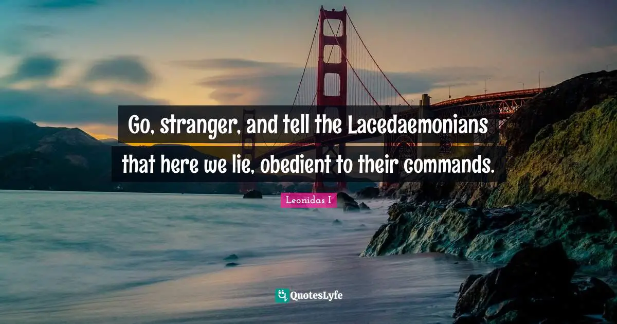 Go, stranger, and tell the Lacedaemonians that here we lie, obedient to their commands.