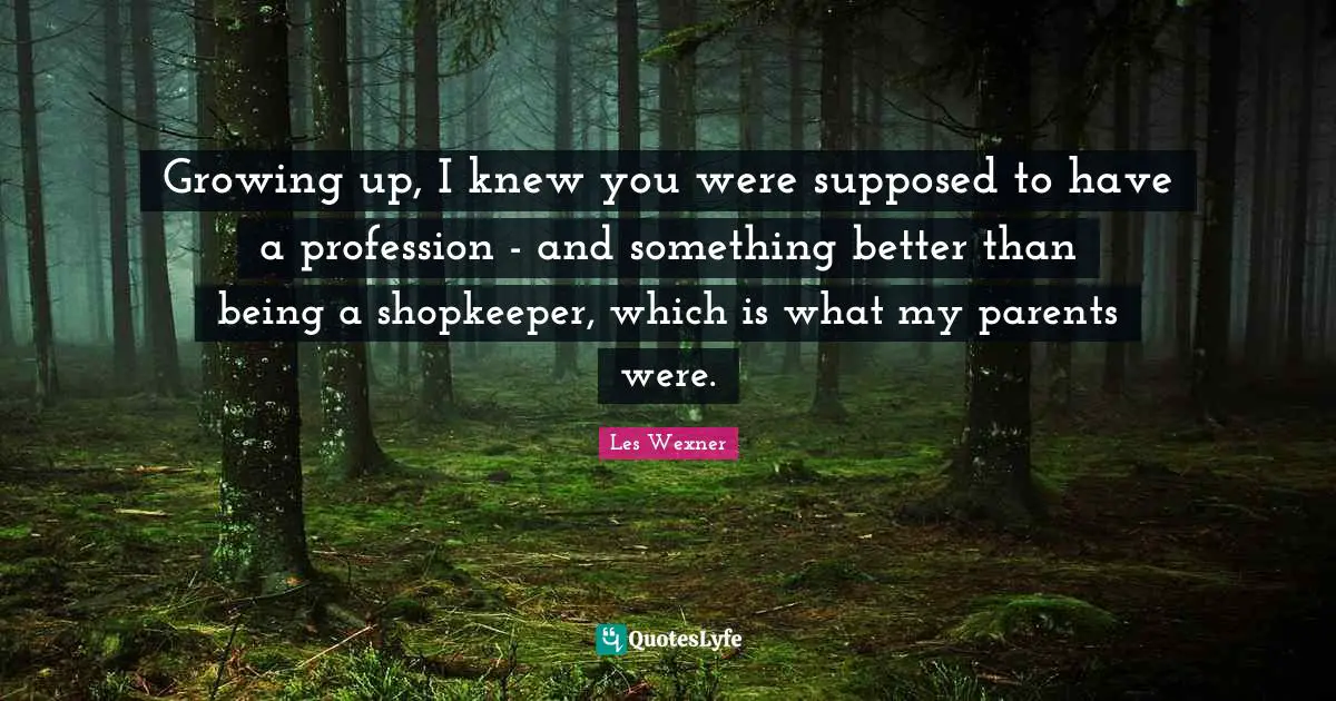 Growing up, I knew you were supposed to have a profession - and something better than being a shopkeeper, which is what my parents were.