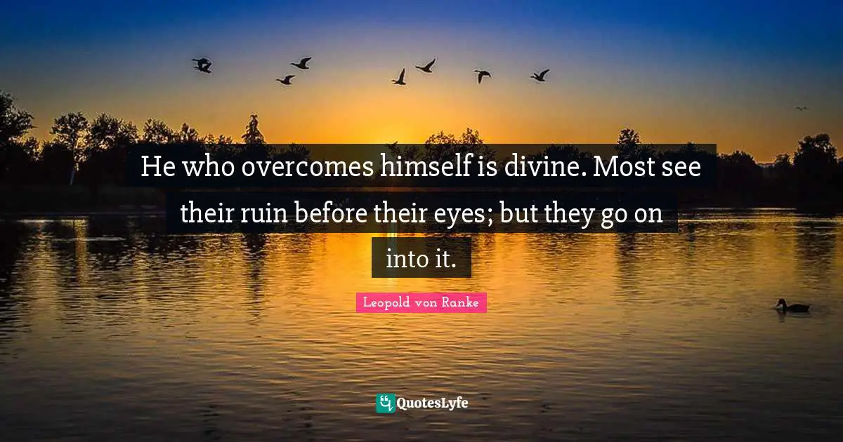 He who overcomes himself is divine. Most see their ruin before their eyes; but they go on into it.