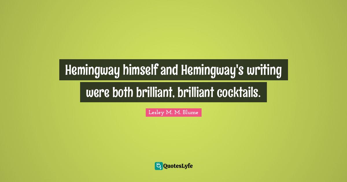 Hemingway himself and Hemingway's writing were both brilliant, brilliant cocktails.