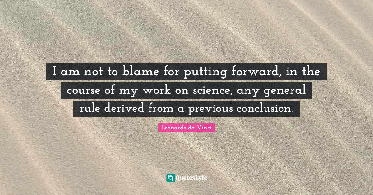I am not to blame for putting forward, in the course of my work on science, any general rule derived from a previous conclusion.