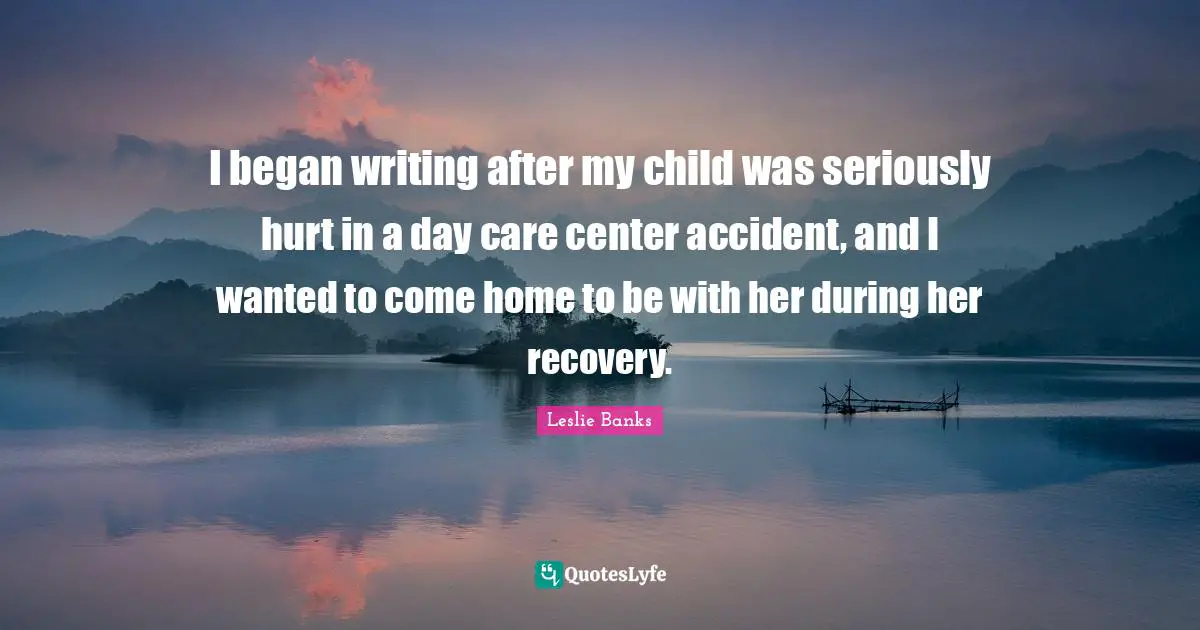 I began writing after my child was seriously hurt in a day care center accident, and I wanted to come home to be with her during her recovery.
