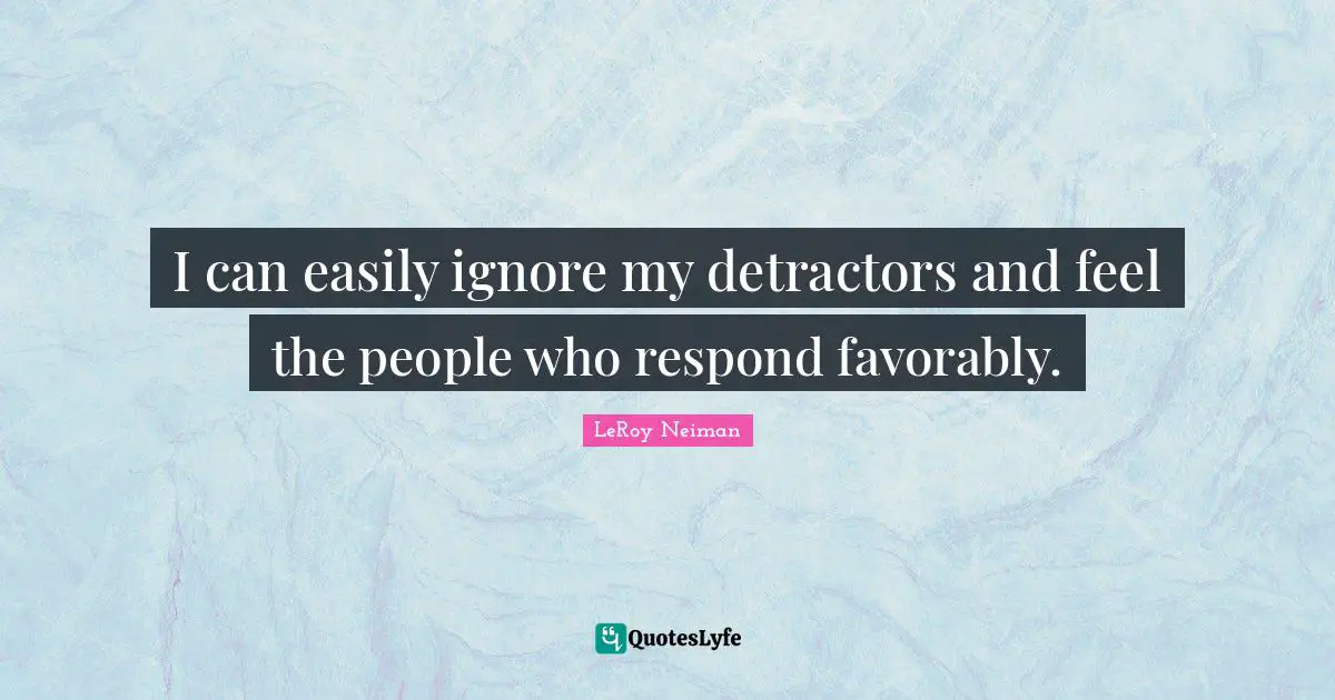I can easily ignore my detractors and feel the people who respond favorably.