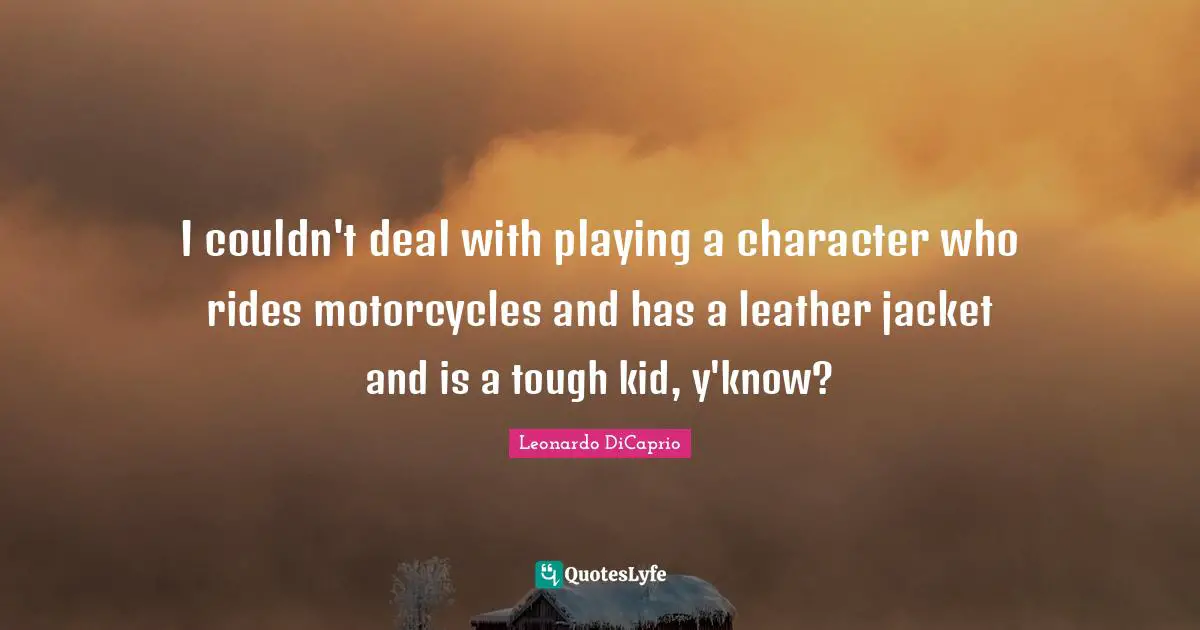 Leonardo DiCaprio Quotes: "I couldn't deal with playing a character who rides motorcycles and has a leather jacket and is a tough kid, y'know?"