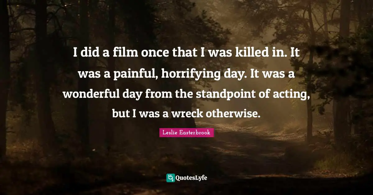 Wonderful Day Quotes: "I did a film once that I was killed in. It was a painful, horrifying day. It was a wonderful day from the standpoint of acting, but I was a wreck otherwise."