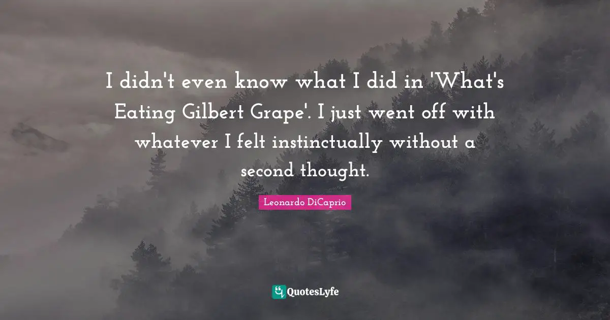 I didn't even know what I did in 'What's Eating Gilbert Grape'. I just went off with whatever I felt instinctually without a second thought.