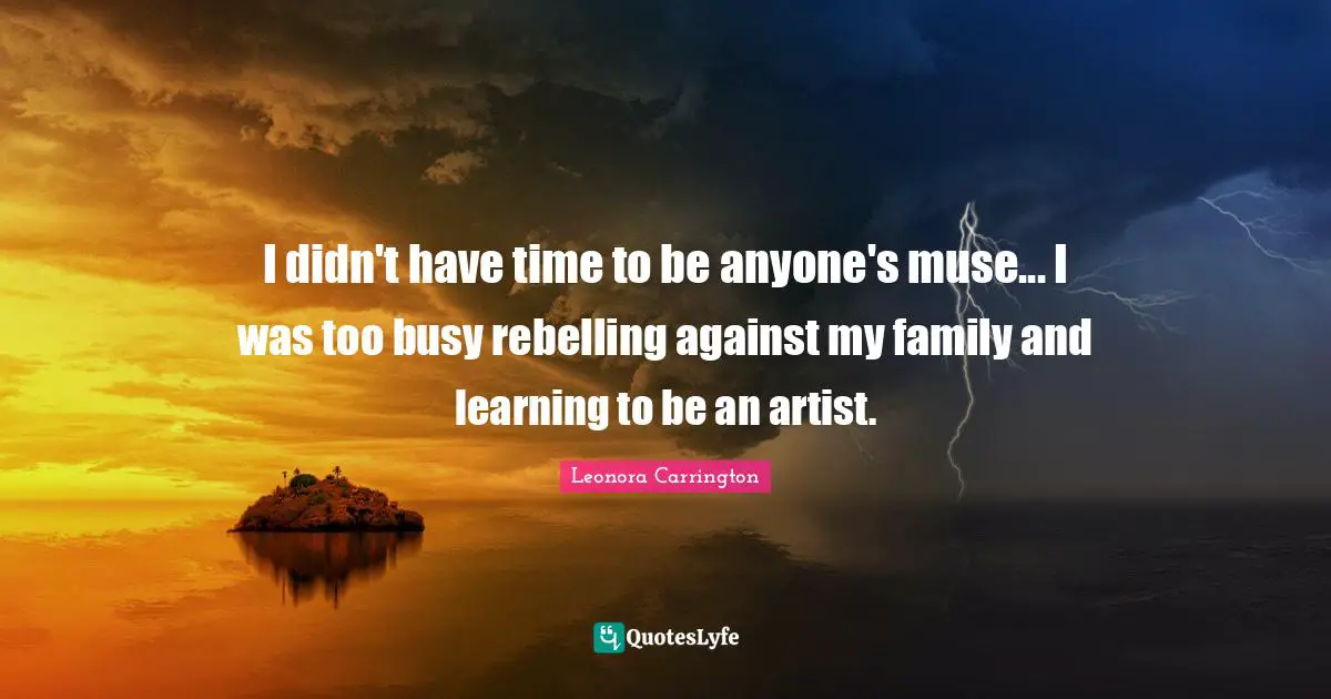 I didn't have time to be anyone's muse... I was too busy rebelling against my family and learning to be an artist.