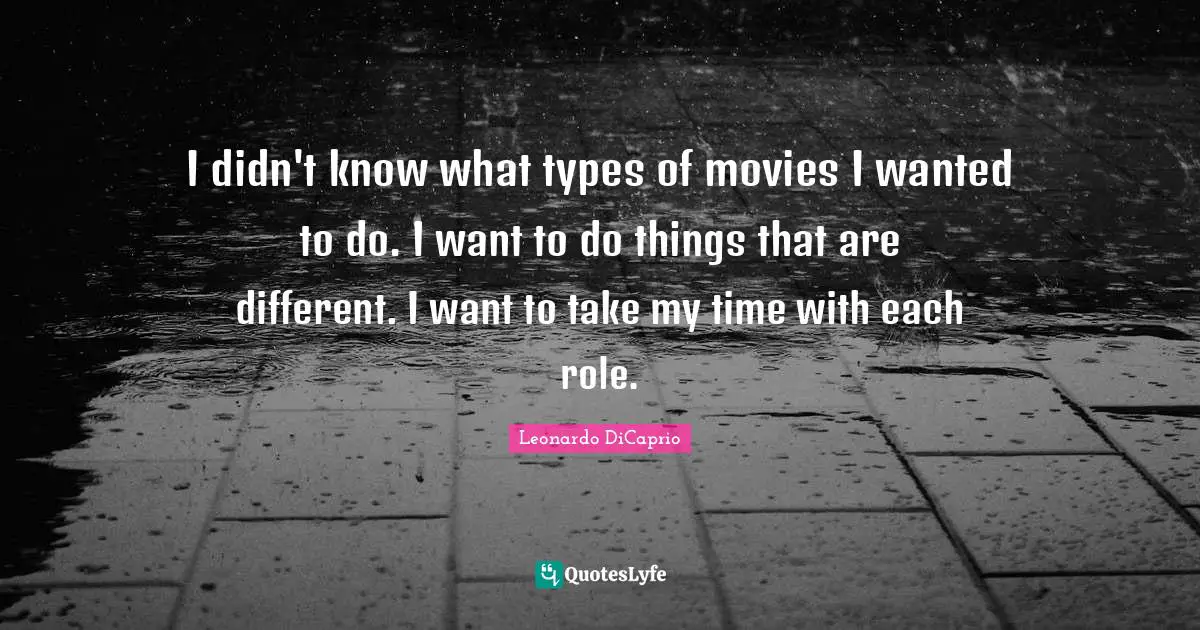I didn't know what types of movies I wanted to do. I want to do things that are different. I want to take my time with each role.