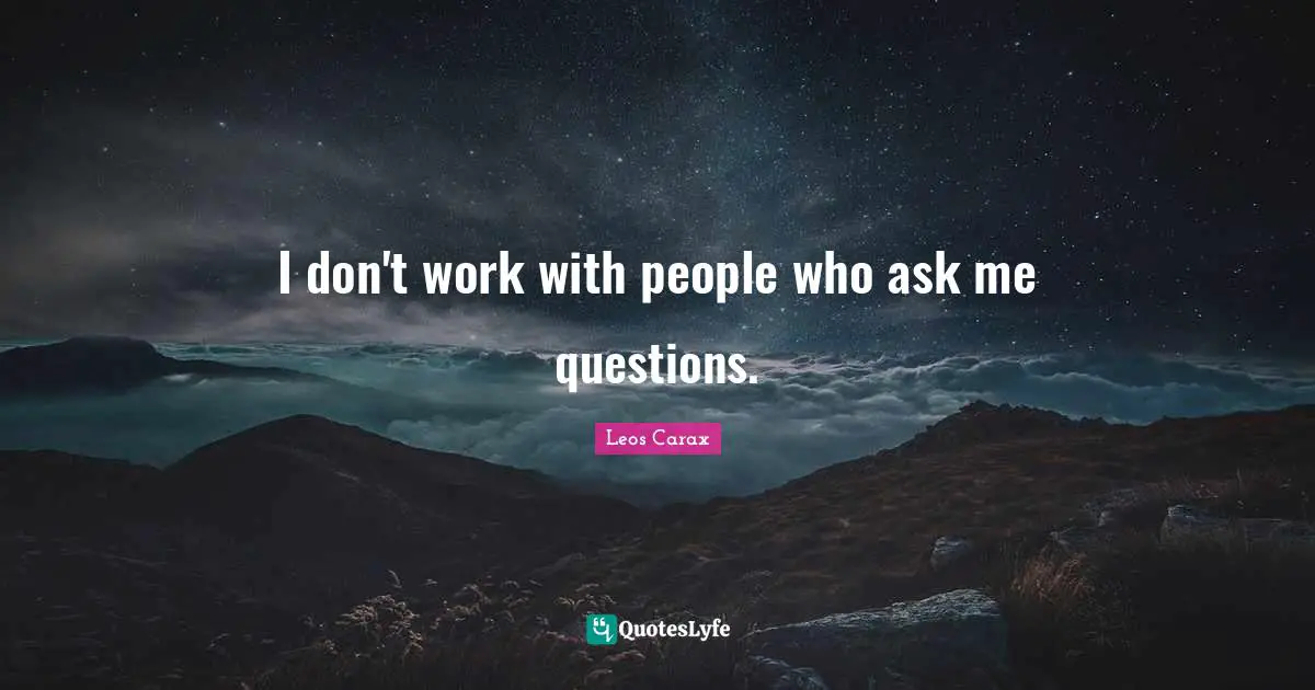 I don't work with people who ask me questions.