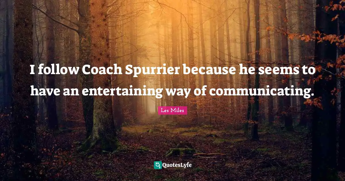 I follow Coach Spurrier because he seems to have an entertaining way of communicating.