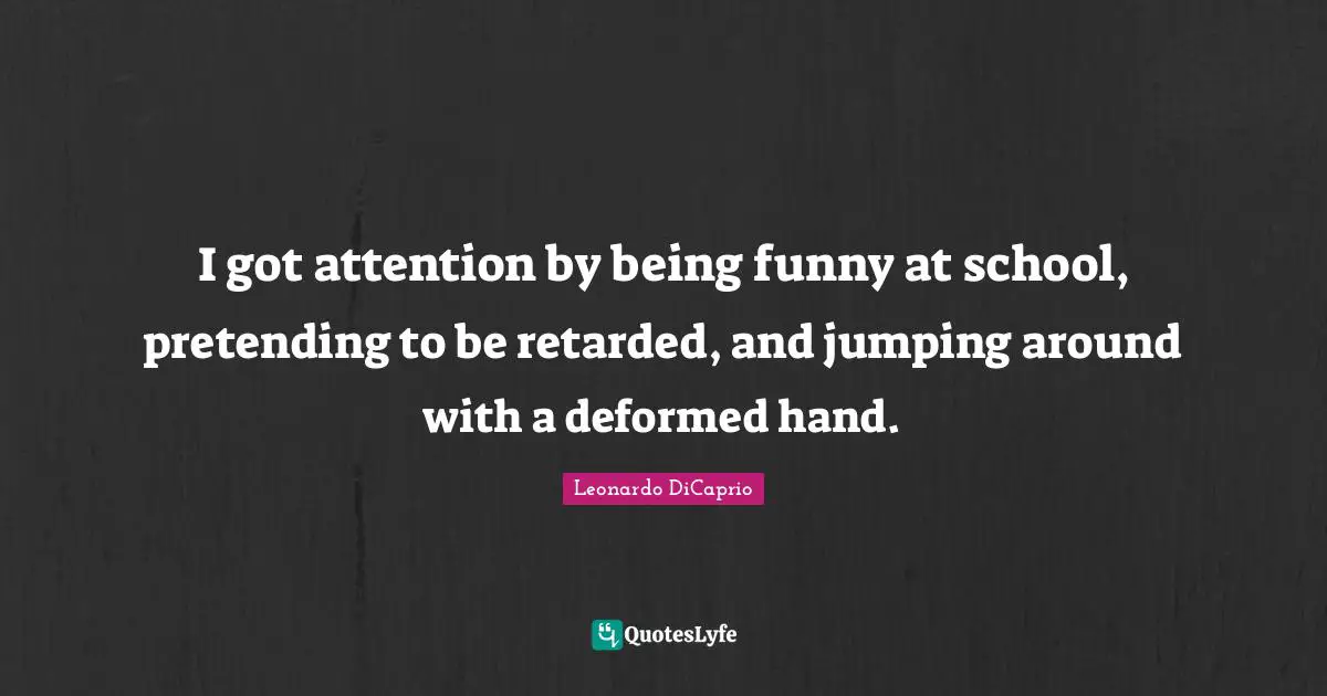 Leonardo DiCaprio Quotes: "I got attention by being funny at school, pretending to be retarded, and jumping around with a deformed hand."