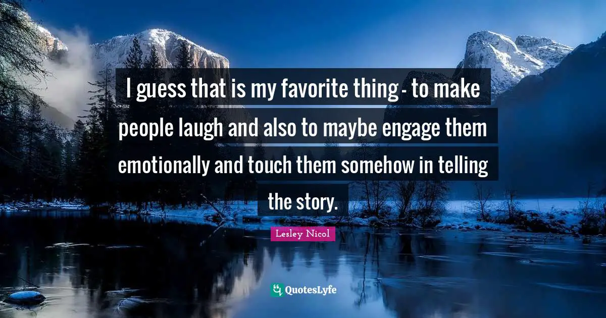 I guess that is my favorite thing - to make people laugh and also to maybe engage them emotionally and touch them somehow in telling the story.