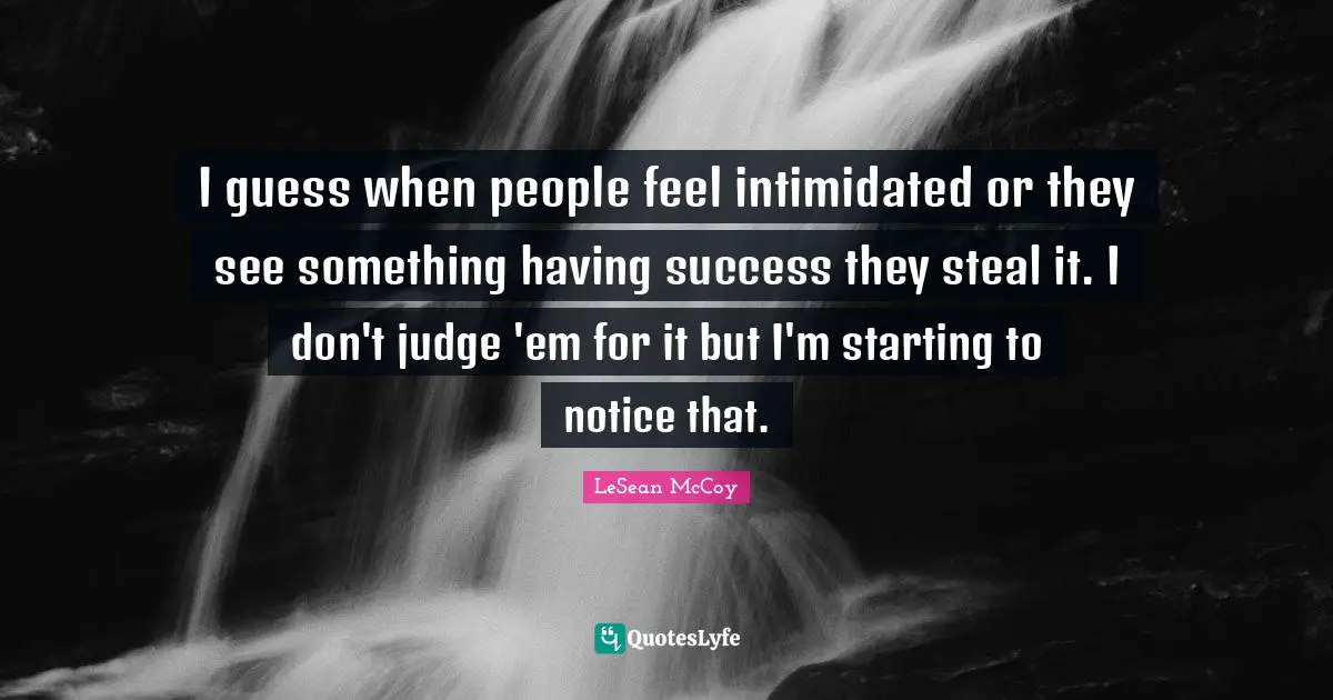 I guess when people feel intimidated or they see something having success they steal it. I don't judge 'em for it but I'm starting to notice that.