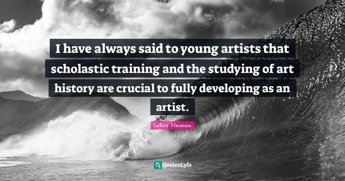 Crucial Quotes: "I have always said to young artists that scholastic training and the studying of art history are crucial to fully developing as an artist."