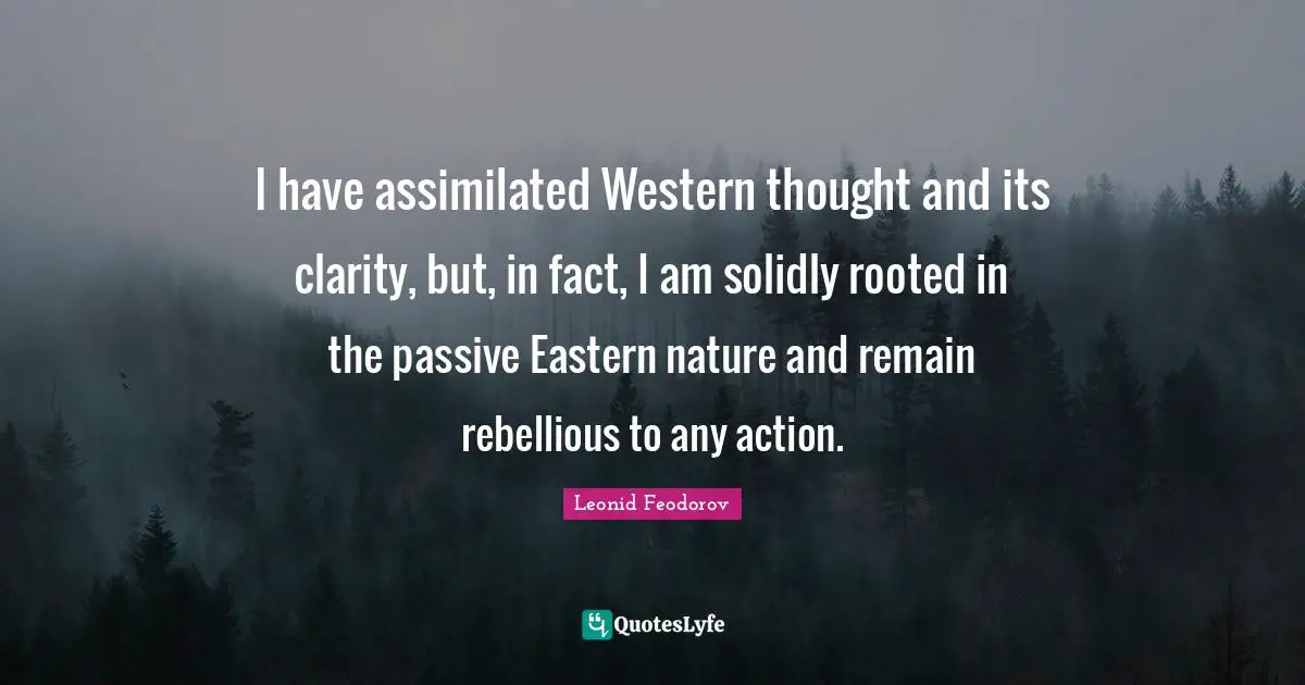 I have assimilated Western thought and its clarity, but, in fact, I am solidly rooted in the passive Eastern nature and remain rebellious to any action.