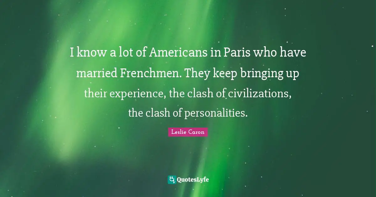 Leslie Caron Quotes: "I know a lot of Americans in Paris who have married Frenchmen. They keep bringing up their experience, the clash of civilizations, the clash of personalities."