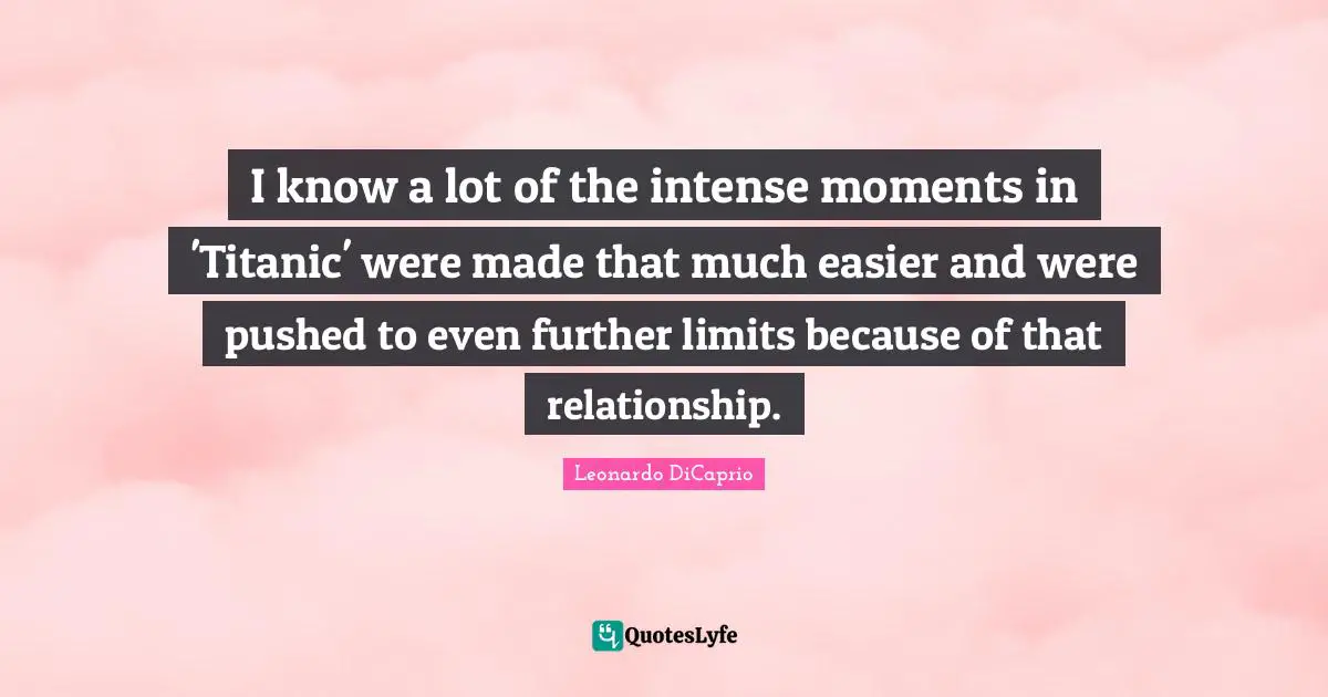 I know a lot of the intense moments in 'Titanic' were made that much easier and were pushed to even further limits because of that relationship.