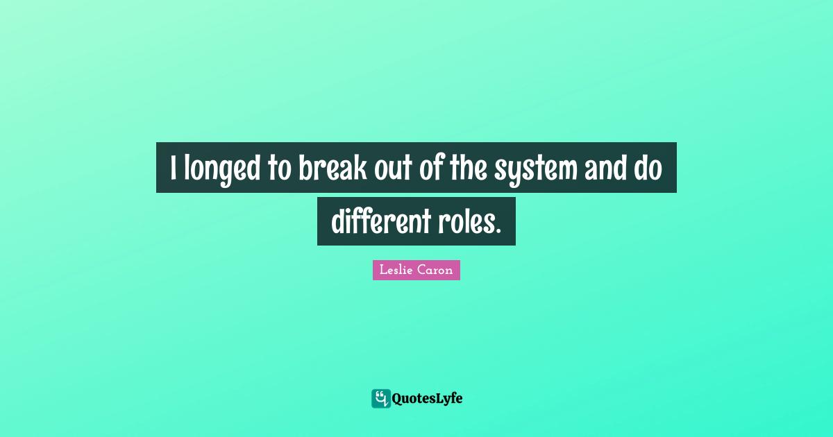 Leslie Caron Quotes: "I longed to break out of the system and do different roles."