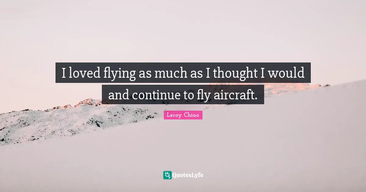 Leroy Chiao Quotes: "I loved flying as much as I thought I would and continue to fly aircraft."