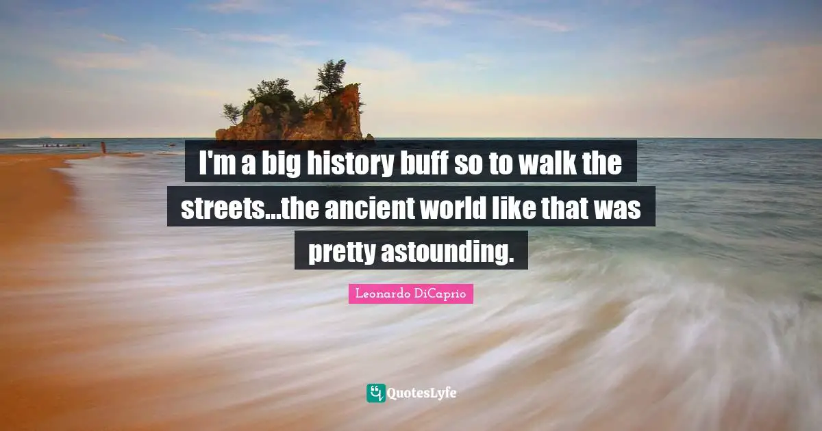 I'm a big history buff so to walk the streets...the ancient world like that was pretty astounding.