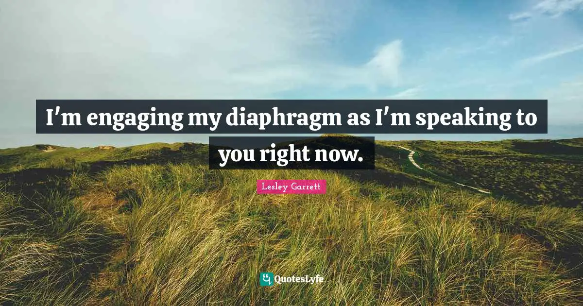 I'm engaging my diaphragm as I'm speaking to you right now.