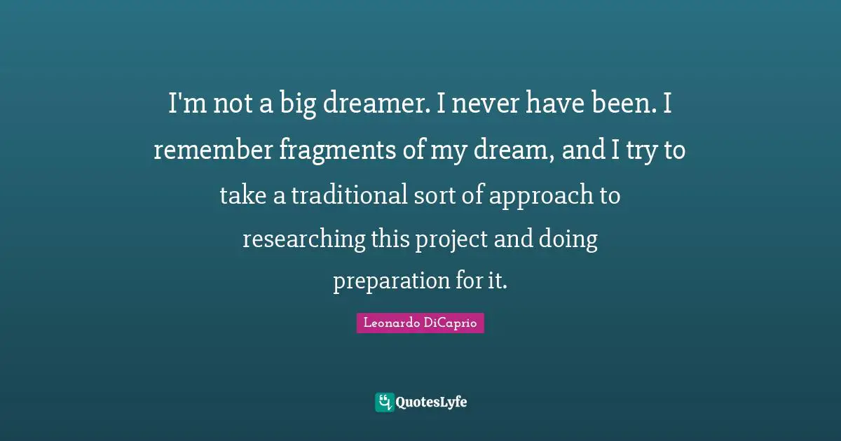 I'm not a big dreamer. I never have been. I remember fragments of my dream, and I try to take a traditional sort of approach to researching this project and doing preparation for it.