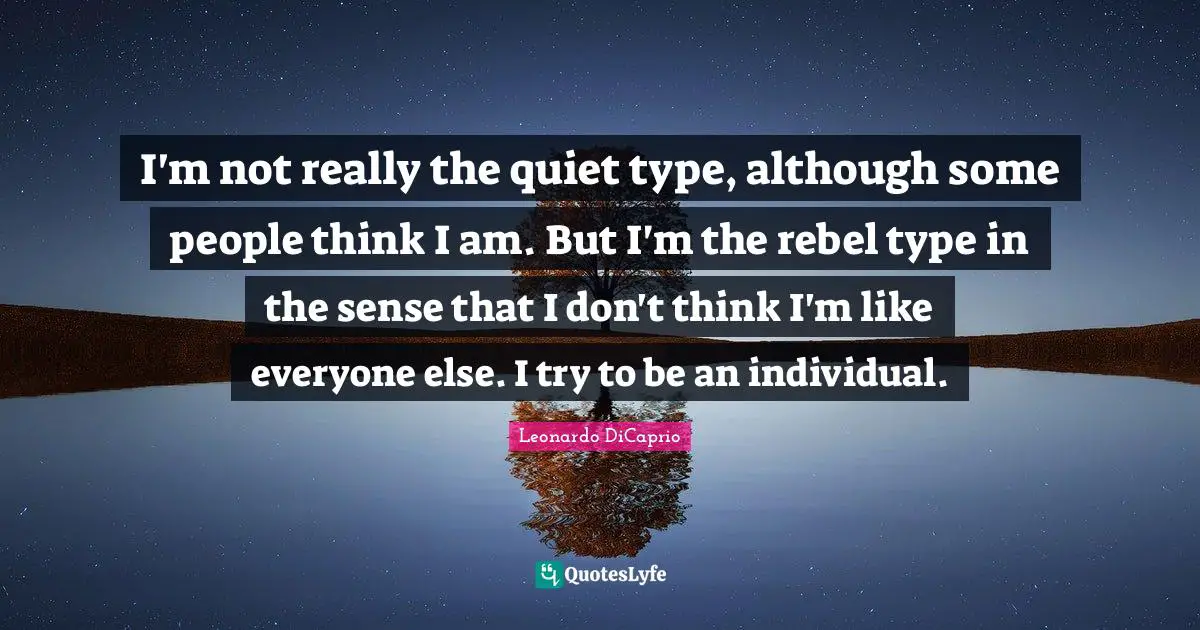 I'm not really the quiet type, although some people think I am. But I'm the rebel type in the sense that I don't think I'm like everyone else. I try to be an individual.