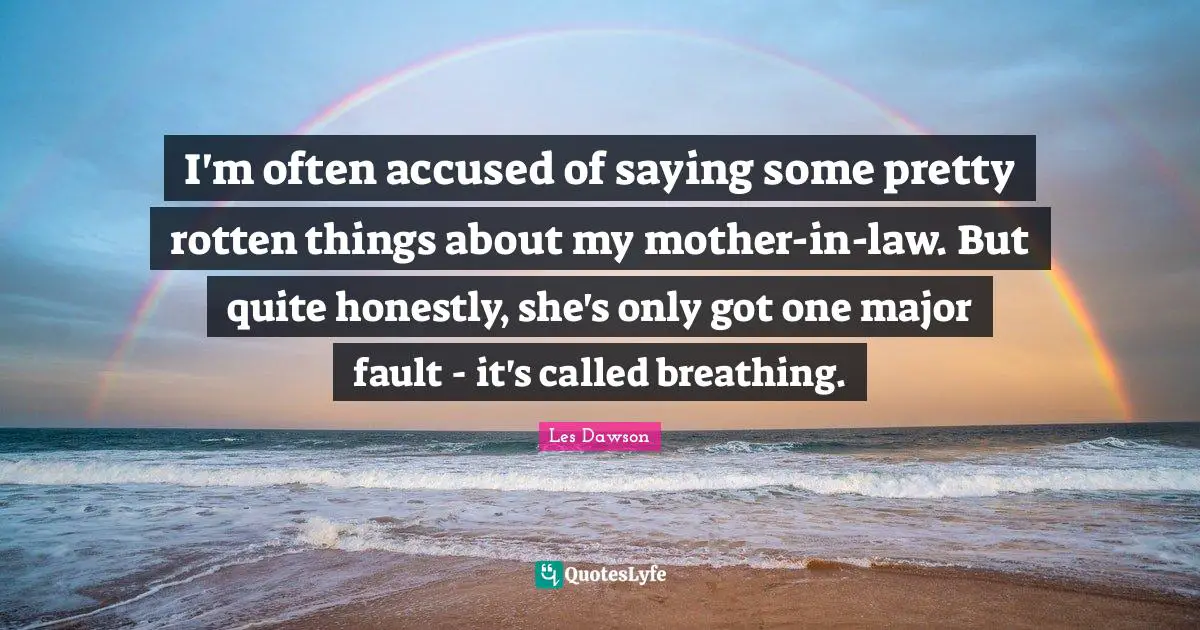 I'm often accused of saying some pretty rotten things about my mother-in-law. But quite honestly, she's only got one major fault - it's called breathing.