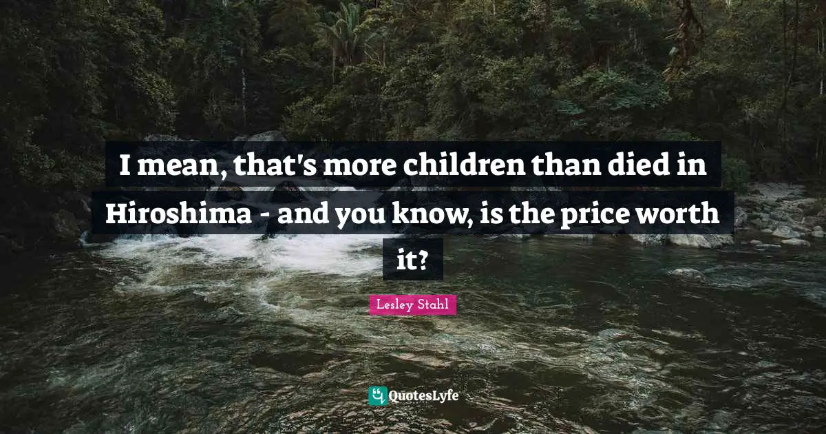 I mean, that's more children than died in Hiroshima - and you know, is the price worth it?