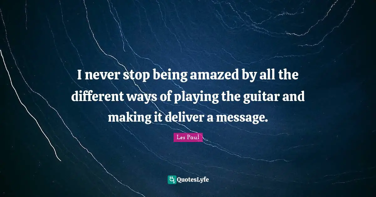 Les Paul Quotes: "I never stop being amazed by all the different ways of playing the guitar and making it deliver a message."