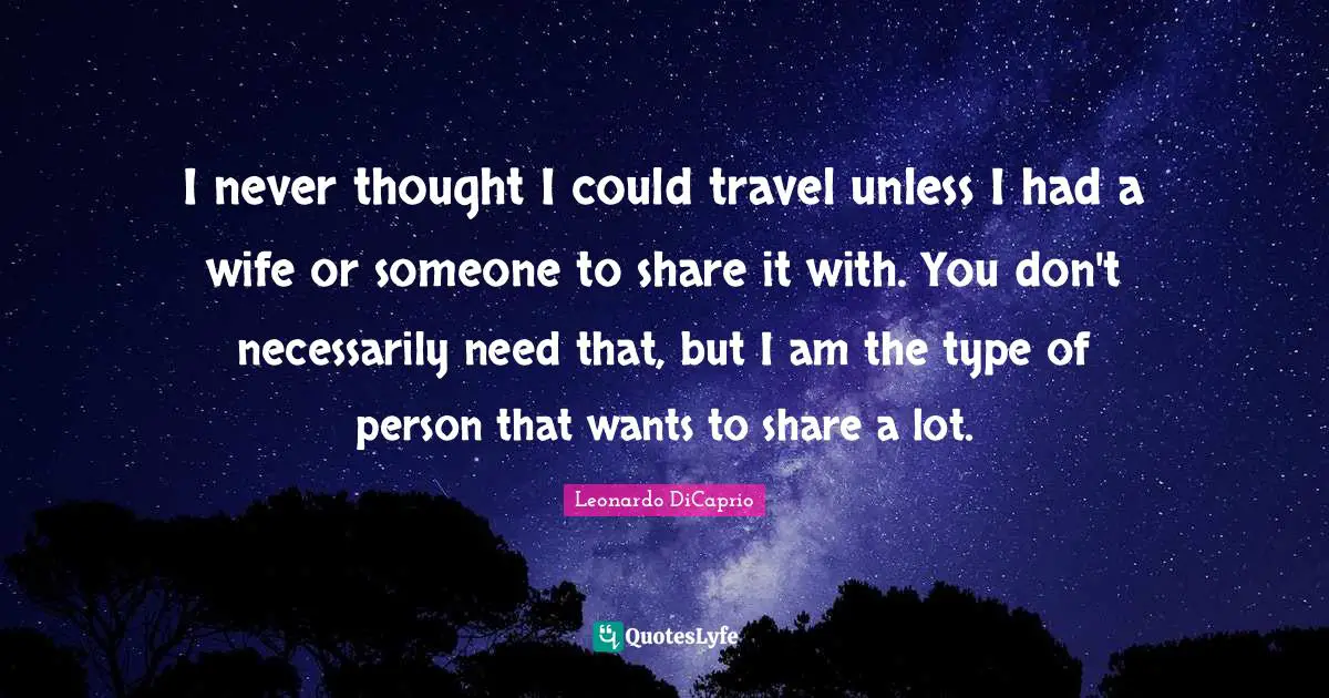 I never thought I could travel unless I had a wife or someone to share it with. You don't necessarily need that, but I am the type of person that wants to share a lot.