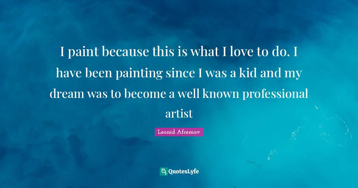 Paint Quotes: "I paint because this is what I love to do. I have been painting since I was a kid and my dream was to become a well known professional artist"