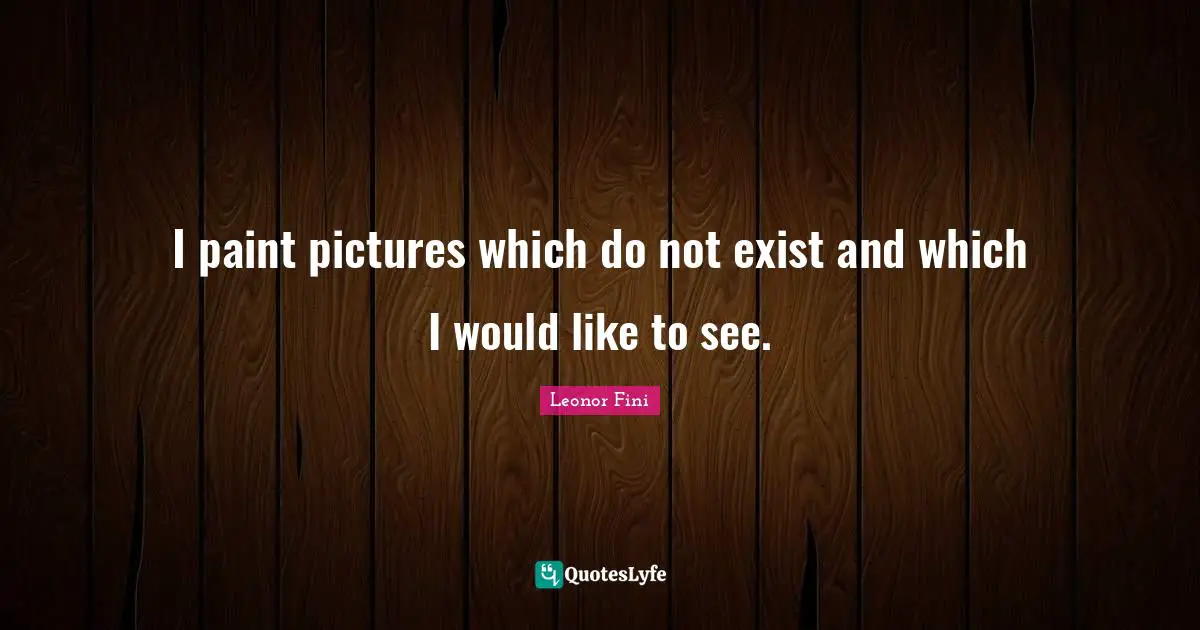 I paint pictures which do not exist and which I would like to see.