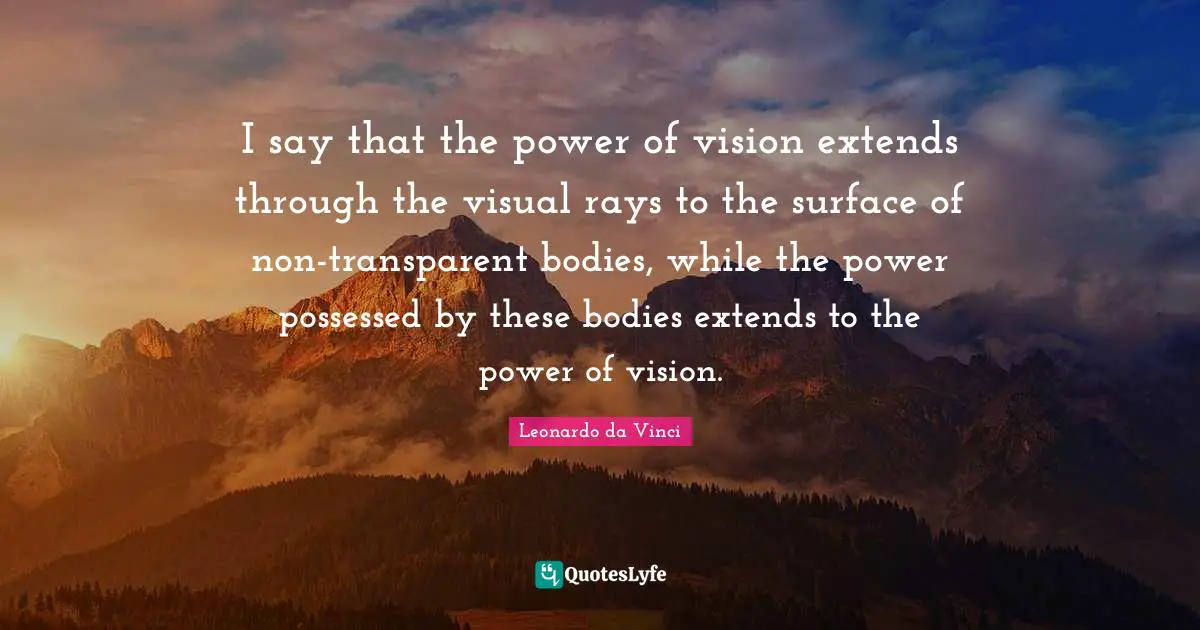 I say that the power of vision extends through the visual rays to the surface of non-transparent bodies, while the power possessed by these bodies extends to the power of vision.