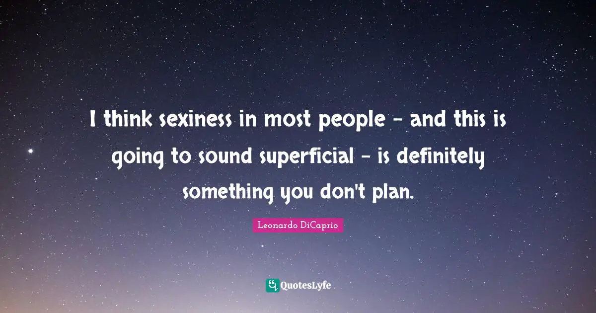 I think sexiness in most people - and this is going to sound superficial - is definitely something you don't plan.