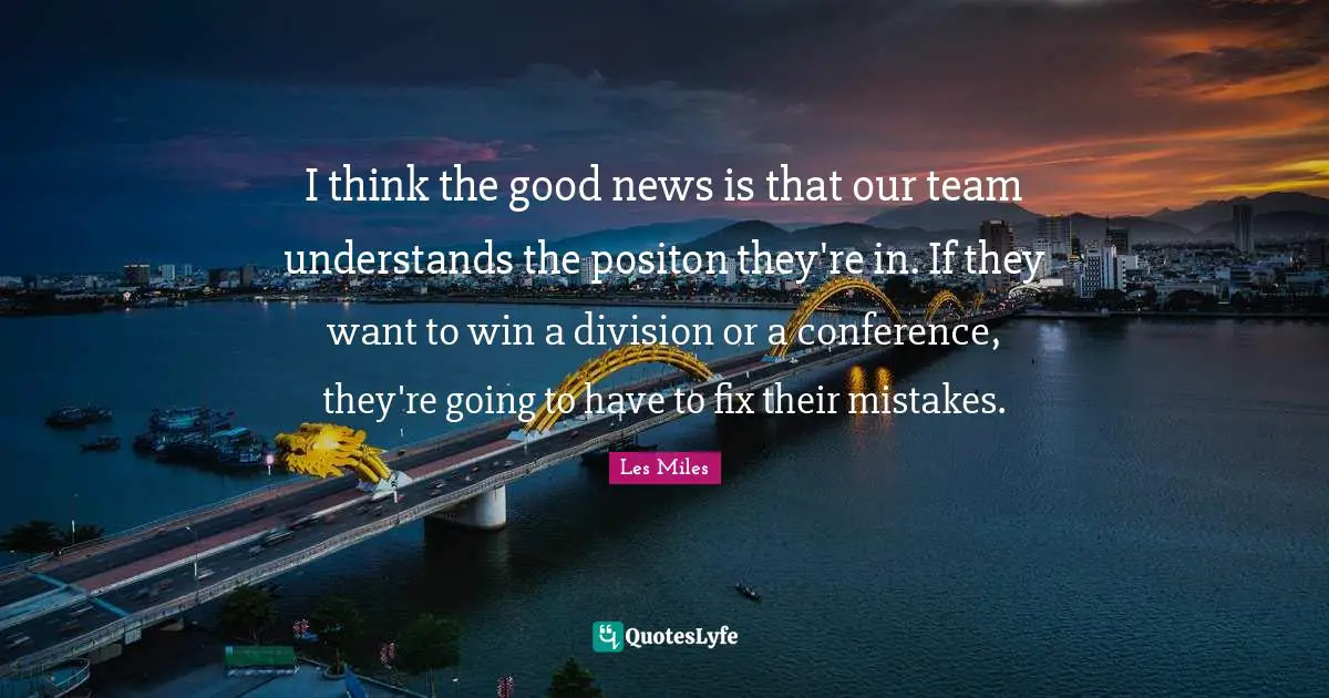 I think the good news is that our team understands the positon they're in. If they want to win a division or a conference, they're going to have to fix their mistakes.