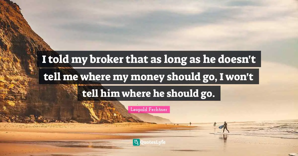 I told my broker that as long as he doesn't tell me where my money should go, I won't tell him where he should go.