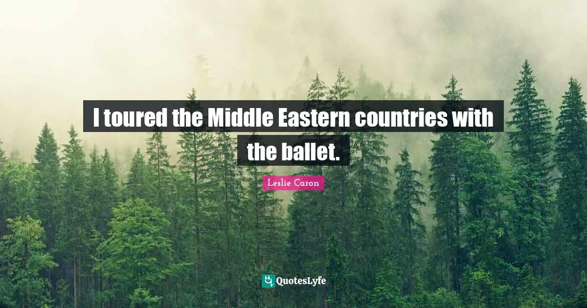 Leslie Caron Quotes: "I toured the Middle Eastern countries with the ballet."