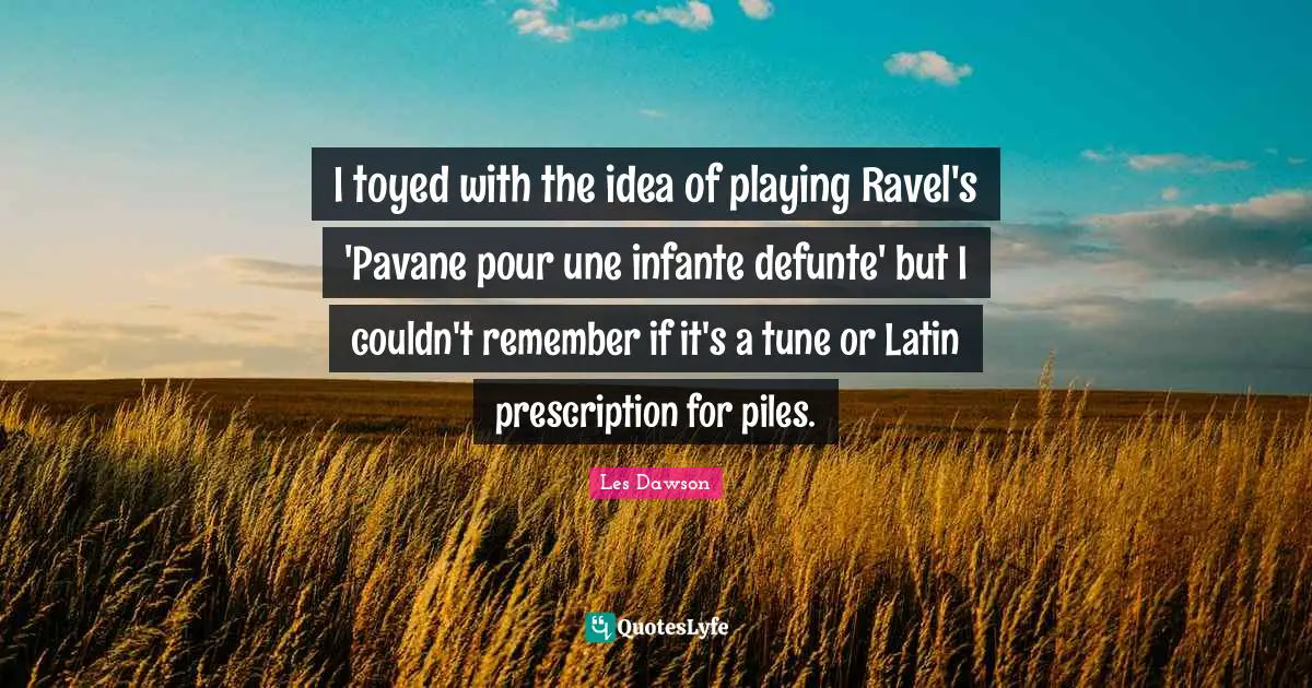 Tunes Quotes: "I toyed with the idea of playing Ravel's 'Pavane pour une infante defunte' but I couldn't remember if it's a tune or Latin prescription for piles."