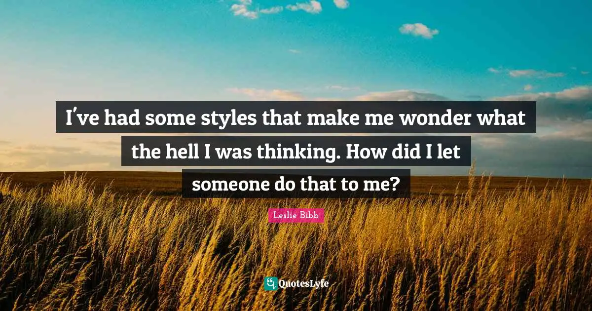 I've had some styles that make me wonder what the hell I was thinking. How did I let someone do that to me?