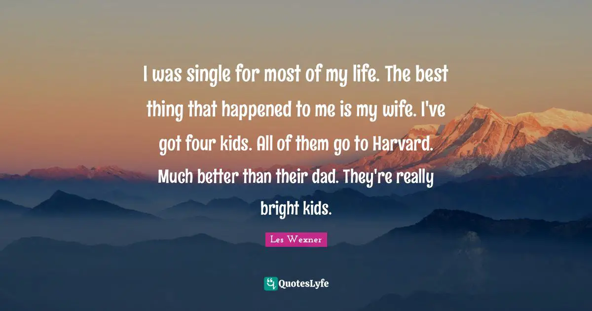 I was single for most of my life. The best thing that happened to me is my wife. I've got four kids. All of them go to Harvard. Much better than their dad. They're really bright kids.