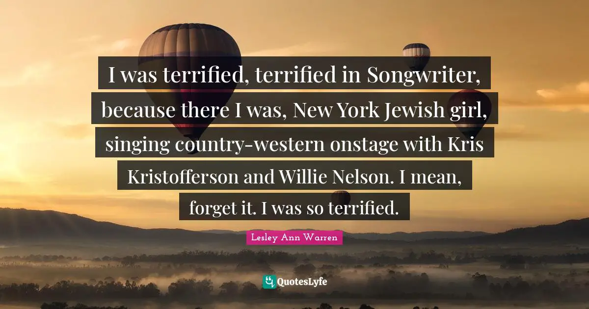 I was terrified, terrified in Songwriter, because there I was, New York Jewish girl, singing country-western onstage with Kris Kristofferson and Willie Nelson. I mean, forget it. I was so terrified.