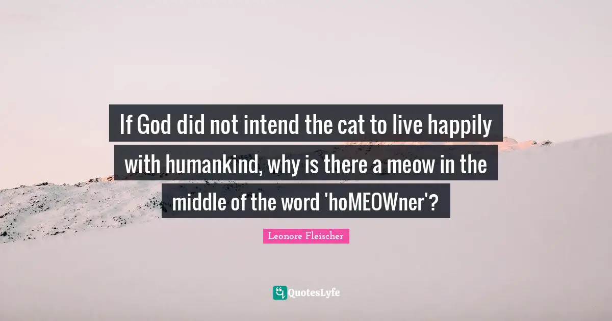 If God did not intend the cat to live happily with humankind, why is there a meow in the middle of the word 'hoMEOWner'?