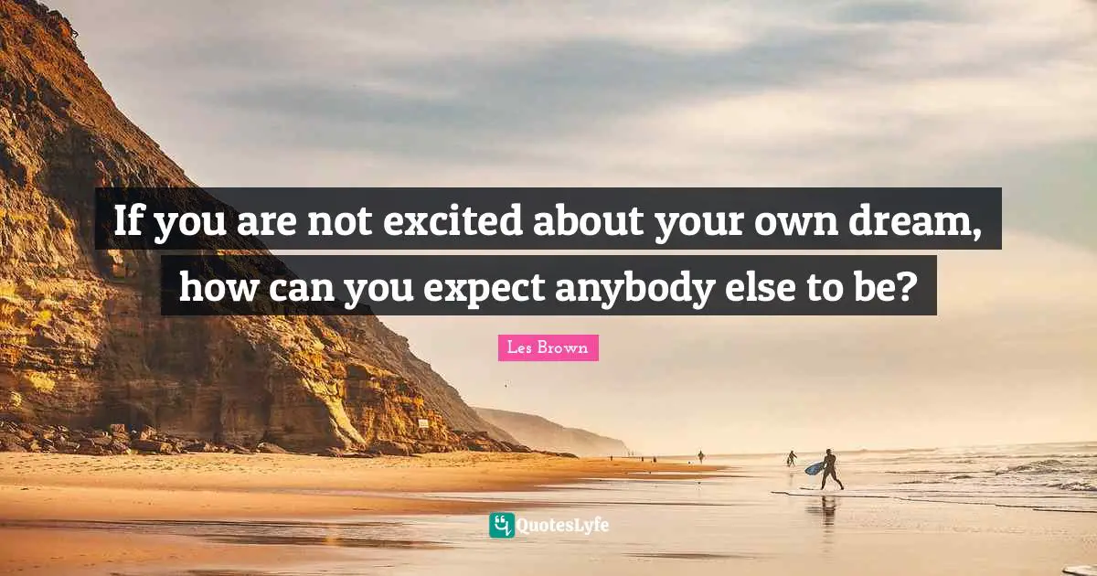 If you are not excited about your own dream, how can you expect anybody else to be?