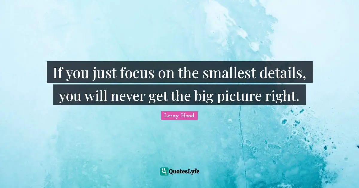 If you just focus on the smallest details, you will never get the big picture right.