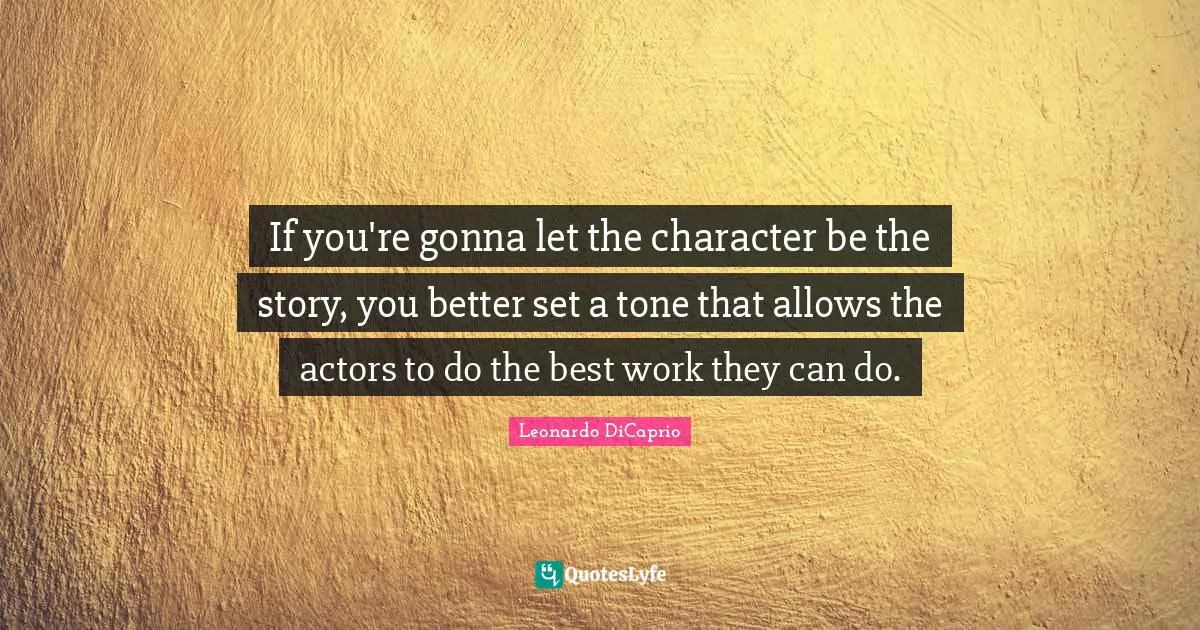 Leonardo DiCaprio Quotes: "If you're gonna let the character be the story, you better set a tone that allows the actors to do the best work they can do."