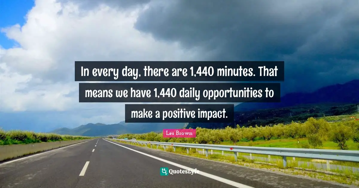 In every day, there are 1,440 minutes. That means we have 1,440 daily opportunities to make a positive impact.